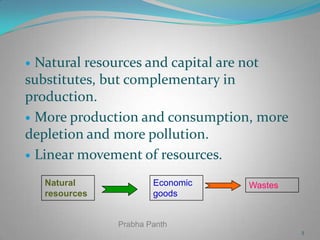 Natural resources and capital are not
substitutes, but complementary in
production.
 More production and consumption, more
depletion and more pollution.
 Linear movement of resources.


Natural
resources

Economic
goods

Wastes

Prabha Panth
5

 