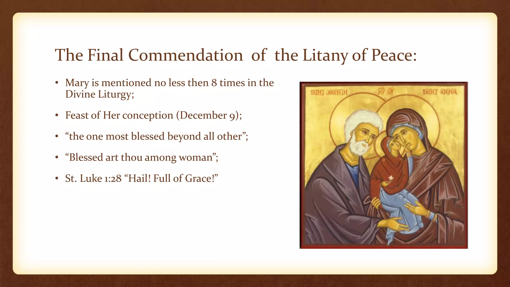 The Final Commendation of the Litany of Peace:
• Mary is mentioned no less then 8 times in the
Divine Liturgy;
• Feast of Her conception (December 9);
• “the one most blessed beyond all other”;
• “Blessed art thou among woman”;
• St. Luke 1:28 “Hail! Full of Grace!”
 