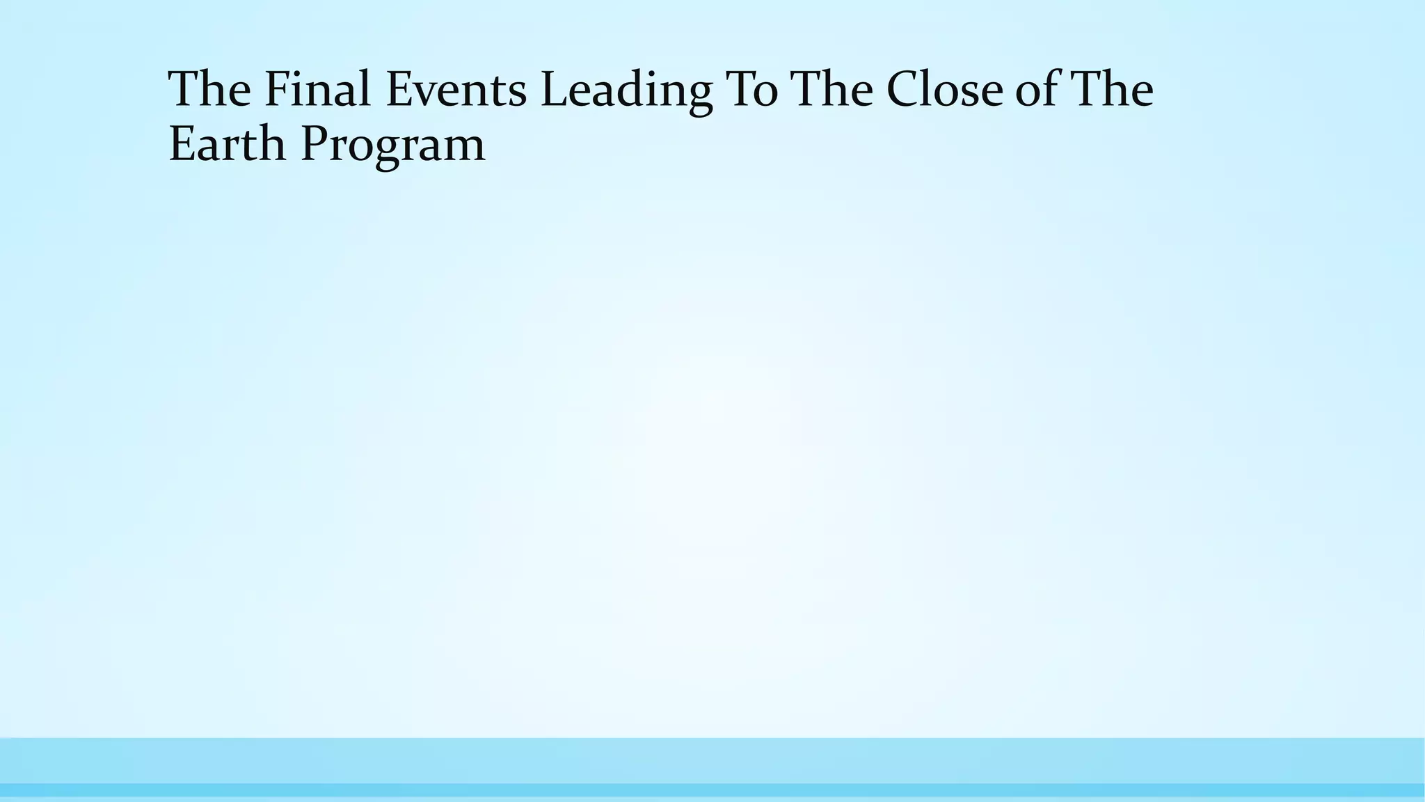 The Final Events Leading To The Close of The
Earth Program
 