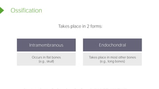 Ossification
Intramembranous
Takes place in 2 forms:
Endochondral
Occurs in flat bones
(e.g., skull)
Takes place in most other bones
(e.g., long bones)
Powered by TCPDF (www.tcpdf.org)
 