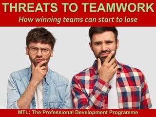 1
|
MTL: The Professional Development Programme
Threats to Teamwork
THREATS TO TEAMWORK
How winning teams can start to lose
MTL: The Professional Development Programme
 