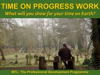1
|
MTL: The Professional Development Programme
Time on Progress Work
TIME ON PROGRESS WORK
What will you show for your time on Earth?
MTL: The Professional Development Programme
 