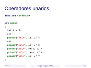 17/04/17 Angel Vázquez-Patiño 17/52
Operadores unarios
#include <stdio.h>
int main()
{
int i = 3;
i++;
printf("%dn", i); /...