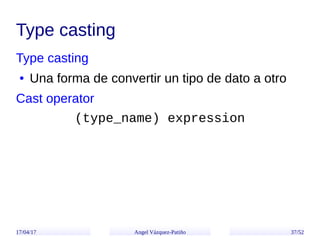 17/04/17 Angel Vázquez-Patiño 37/52
Type casting
Type casting
● Una forma de convertir un tipo de dato a otro
Cast operato...