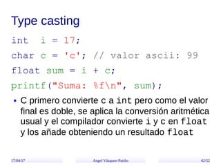 17/04/17 Angel Vázquez-Patiño 42/52
Type casting
int i = 17;
char c = 'c'; // valor ascii: 99
float sum = i + c;
printf("S...