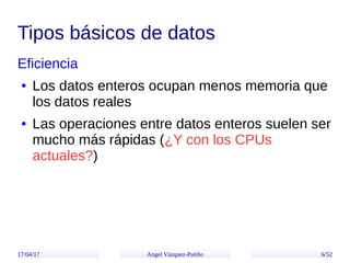 17/04/17 Angel Vázquez-Patiño 6/52
Tipos básicos de datos
Eficiencia
● Los datos enteros ocupan menos memoria que
los dato...