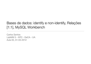 Bases de dados: identify e non-identify, Relações
[1:1], MySQL Workbench
Carlos Santos
LabMM 5 - NTC - DeCA - UA
Aula 05, 01-03-2012
 