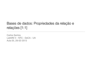 Bases de dados: Propriedades da relação e
relações [1:1]
Carlos Santos
LabMM 4 - NTC - DeCA - UA
Aula 05, 28-02-2013
 