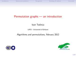 Introduction    Optimization problems         Recognition         Encoding all realizers   Conclusion




               Permutation graphs — an introduction

                                         Ioan Todinca

                                    LIFO - Universit´ d’Orl´ans
                                                    e      e


                 Algorithms and permutations, february 2012




                                                                                                  1/14
 