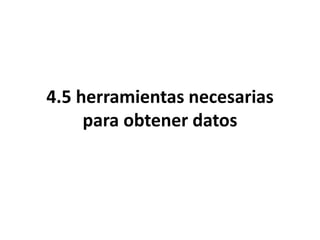 4.5 herramientas necesarias
para obtener datos
 