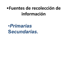 •Fuentes de recolección de
información
•Primarias
Secundarias.
 