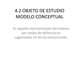 4.2 OBJETO DE ESTUDIO
MODELO CONCEPTUAL
Es aquella representación del sistema
por medio de definiciones
organizadas en forma estructurada.
 