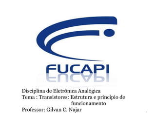 Disciplina de Eletrônica Analógica
Tema : Transistores: Estrutura e princípio de
funcionamento
Professor: Gilvan C. Najar 1
 