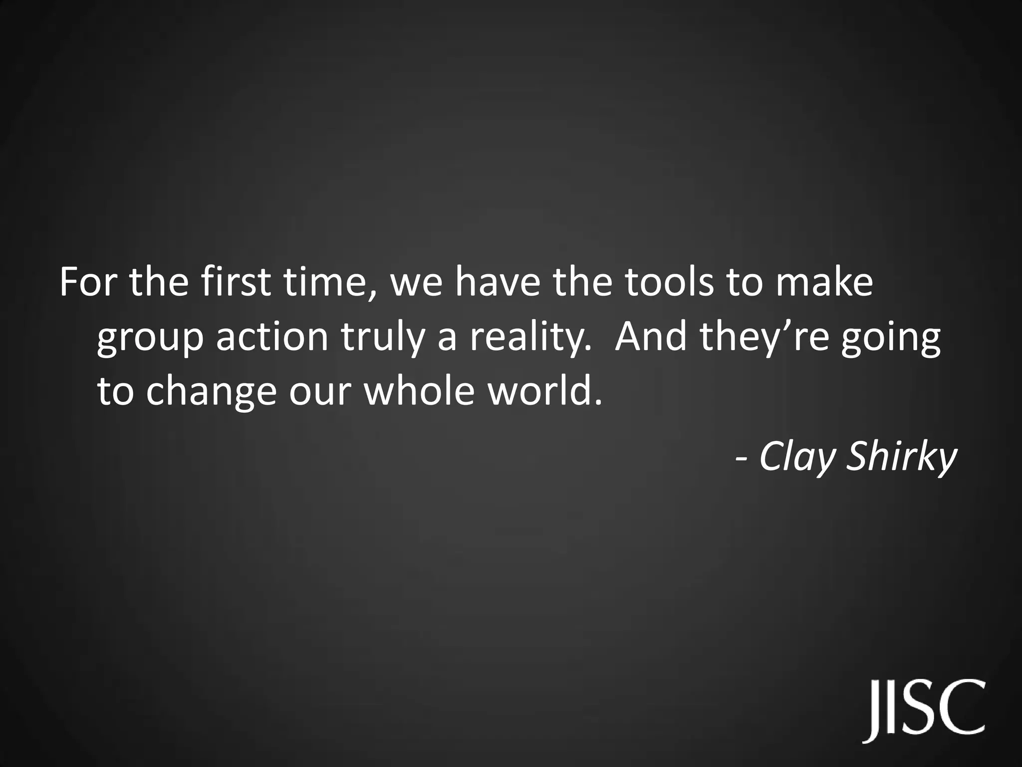 For the first time, we have the tools to make
  group action truly a reality. And they’re going
  to change our whole world.
                                       - Clay Shirky
 