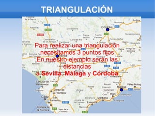 TRIANGULACIÓN Para realizar una triangulación necesitamos 3 puntos fijos En nuestro ejemplo serán las distancias a  Sevilla ,  Málaga  y  Córdoba 