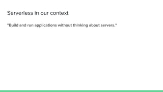 Serverless in our context
"Build and run applications without thinking about servers."
 