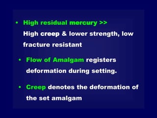 • Flow of Amalgam registers
deformation during setting.
• Creep denotes the deformation of
the set amalgam
• High residual mercury >>
High creep & lower strength, low
fracture resistant
 