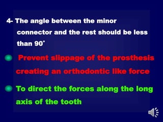 Prevent slippage of the prosthesis
creating an orthodontic like force
To direct the forces along the long
axis of the tooth
4- The angle between the minor
connector and the rest should be less
than 90˚
 