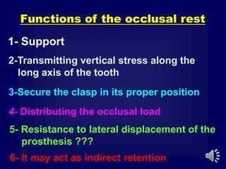 2-Transmitting vertical stress along the
long axis of the tooth
Functions of the occlusal rest
6- It may act as indirect retention
3-Secure the clasp in its proper position
4- Distributing the occlusal load
5- Resistance to lateral displacement of the
prosthesis ???
1- Support
 