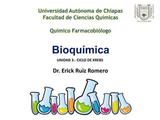 Bioquímica
Universidad Autónoma de Chiapas
Facultad de Ciencias Químicas
Químico Farmacobiólogo
Dr. Erick Ruiz Romero
UNIDAD 3.- CICLO DE KREBS
 