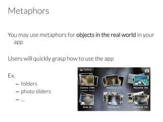 Metaphors
You may use metaphors for objects in the real world in your
app

Users will quickly grasp how to use the app

Ex.
–  folders
–  photo sliders
–  …
 