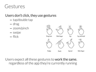 Gestures
Users don’t click, they use gestures
–  tap/double tap
–  drag
–  zoom/pinch
–  swipe
–  ﬂick




Users expect all these gestures to work the same,
regardless of the app they’re currently running
 