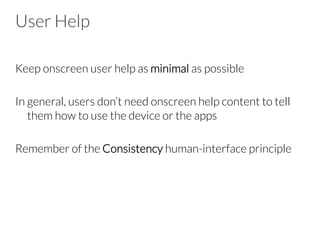 User Help
Keep onscreen user help as minimal as possible

In general, users don’t need onscreen help content to tell
them how to use the device or the apps

Remember of the Consistency human-interface principle

 