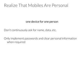 Realize That Mobiles Are Personal

one device for one person

Don’t continuously ask for name, data, etc.

Only implement passwords and clear personal information
when required
 