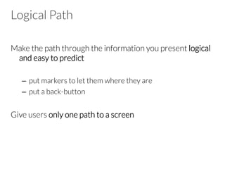 Logical Path
Make the path through the information you present logical
and easy to predict

–  put markers to let them where they are 
–  put a back-button

Give users only one path to a screen


 