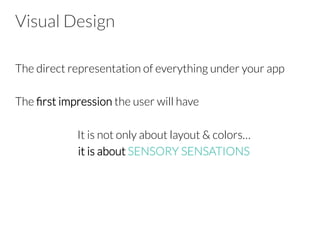 Visual Design
The direct representation of everything under your app

The ﬁrst impression the user will have

It is not only about layout & colors…
it is about SENSORY SENSATIONS





 