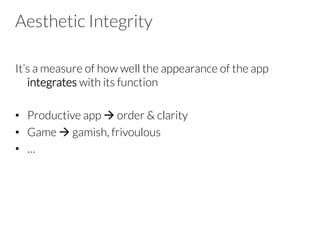 Aesthetic Integrity
It’s a measure of how well the appearance of the app
integrates with its function

•  Productive app à order & clarity
•  Game à gamish, frivoulous
•  …

 