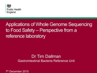 Applications of Whole Genome Sequencing
to Food Safety – Perspective from a
reference laboratory
Dr Tim Dallman
Gastrointestinal Bacteria Reference Unit
7th December 2015
 