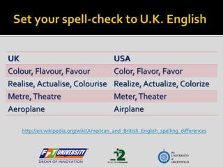 Set your spell-check to U.K. English http://en.wikipedia.org/wiki/American_and_British_English_spelling_differences 