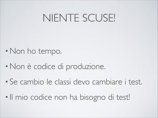 NIENTE SCUSE!

• Non     ho tempo.
• Non     è codice di produzione.
• Se    cambio le classi devo cambiare i test.
• Il   mio codice non ha bisogno di test!
 