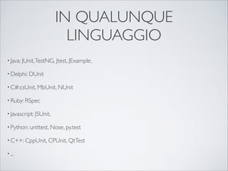 IN QUALUNQUE
                            LINGUAGGIO
• Java: JUnit, TestNG, Jtest, JExample,

• Delphi: DUnit

• C#:csUnit, MbUnit, NUnit

• Ruby: RSpec

• Javascript: JSUnit, 

• Python: unittest, Nose, py.test

• C++: CppUnit, CPUnit, QtTest

• ...
 