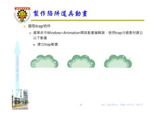 shapethefuture
 選取trap物件
 選單命令Window>Animation開啟動畫編輯器，使用trap分鏡素材建立
以下動畫
 建立trap動畫
製作陷阱道具動畫
20 Wu, ShyiShiou Dept. of E.E., NKUT
 