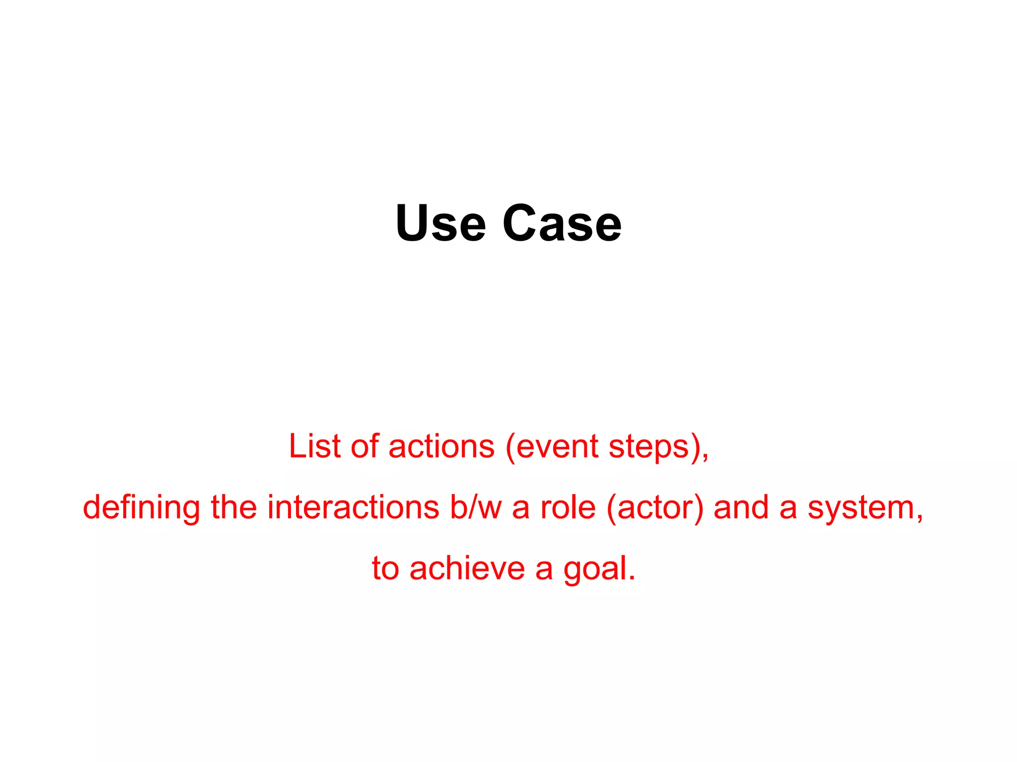 Use Case
List of actions (event steps),
defining the interactions b/w a role (actor) and a system,
to achieve a goal.
 