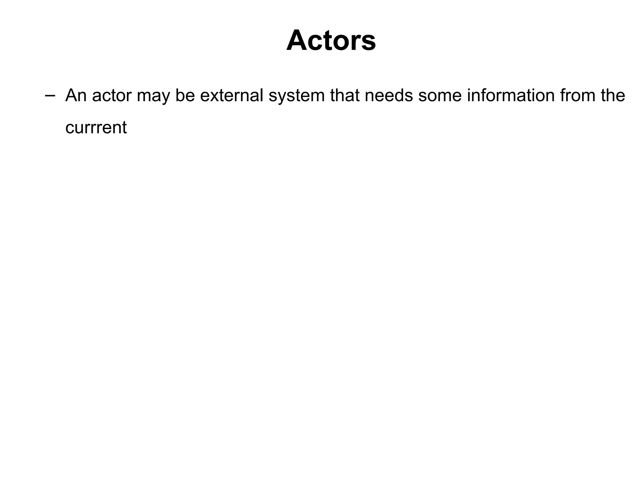 Actors
– An actor may be external system that needs some information from the
currrent
 