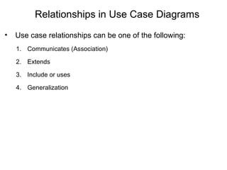 Relationships in Use Case Diagrams
• Use case relationships can be one of the following:
1. Communicates (Association)
2. Extends
3. Include or uses
4. Generalization
 