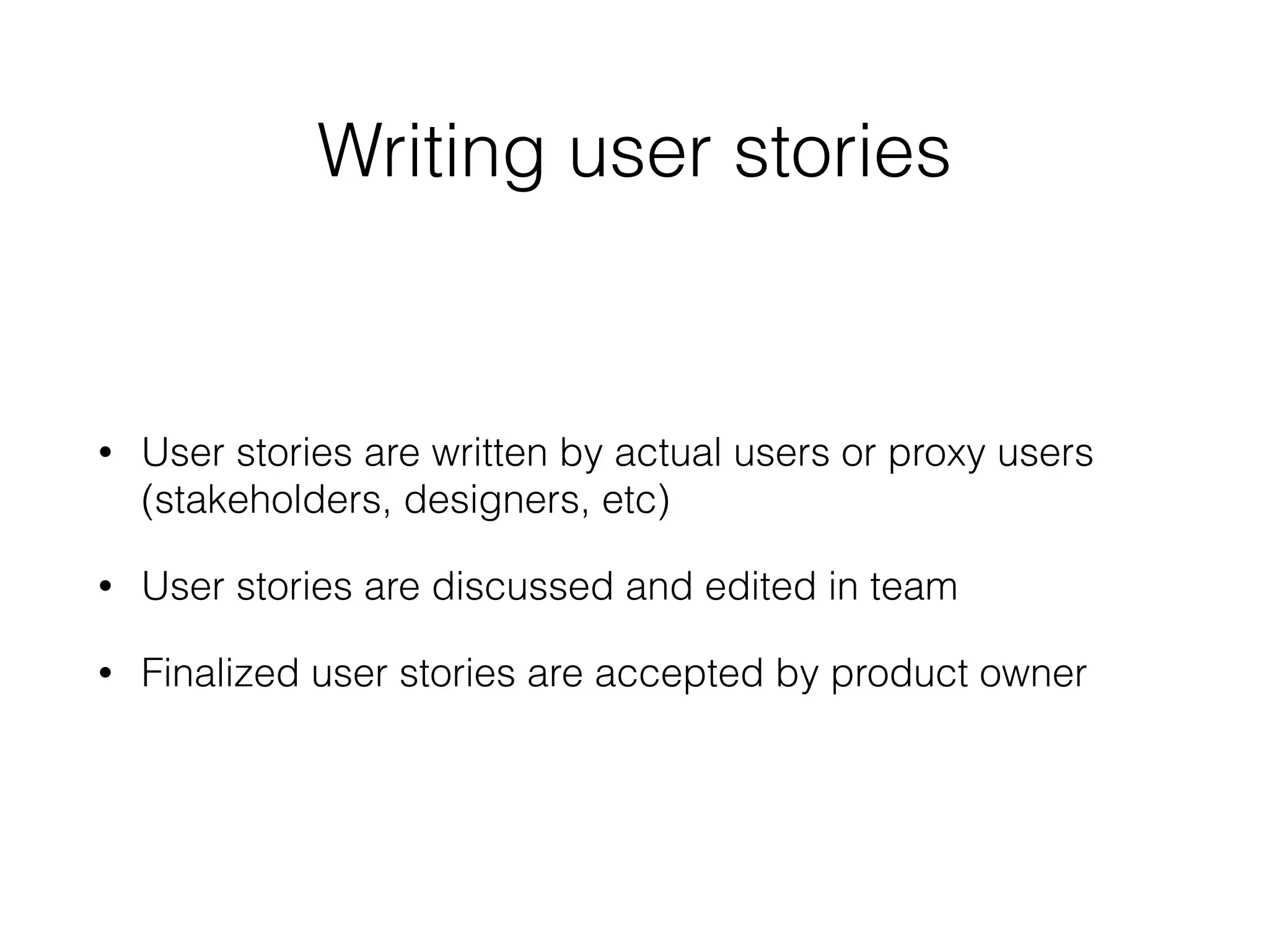 Writing user stories
• User stories are written by actual users or proxy users
(stakeholders, designers, etc)
• User stories are discussed and edited in team
• Finalized user stories are accepted by product owner
 