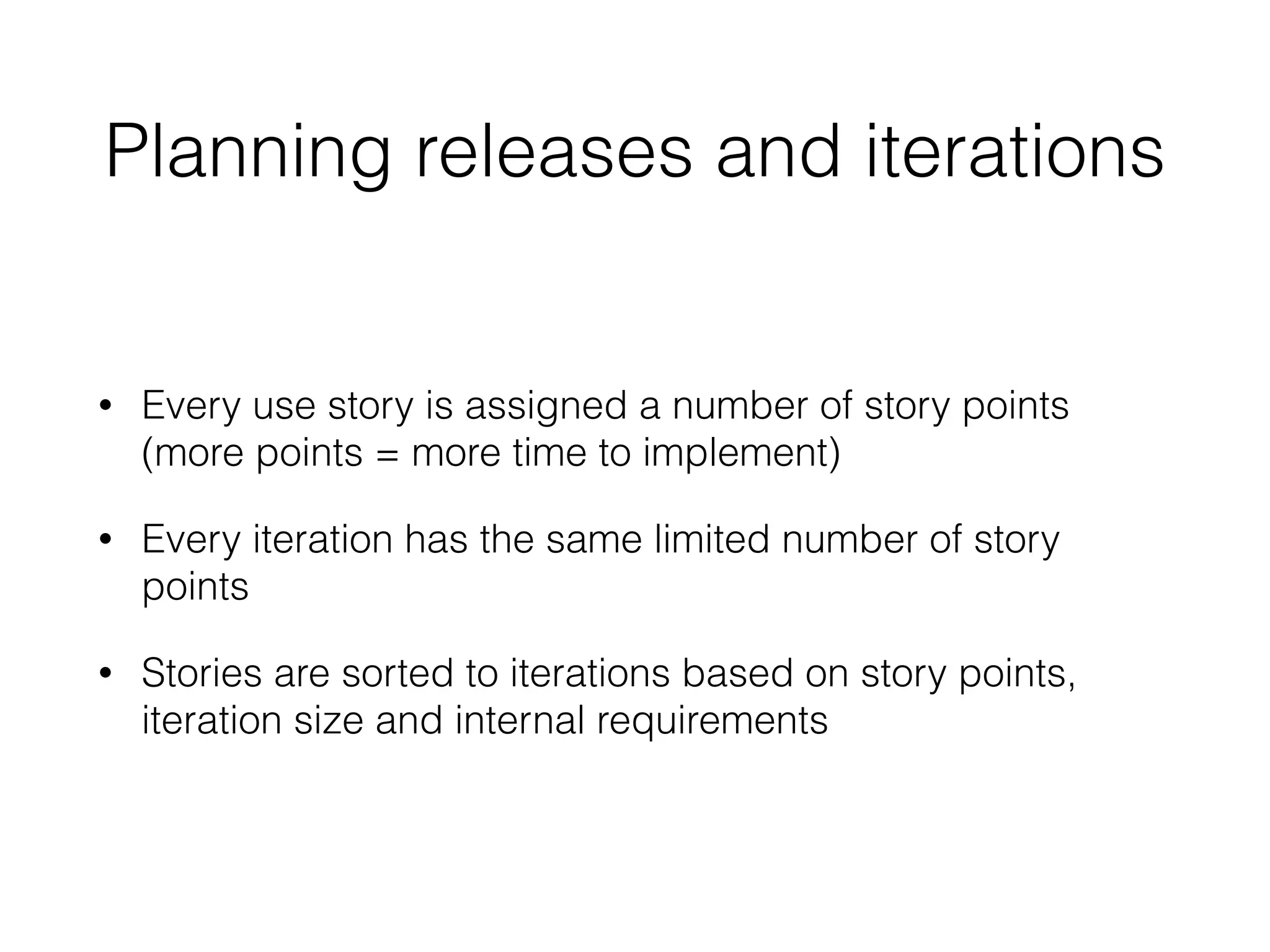 Planning releases and iterations
• Every use story is assigned a number of story points
(more points = more time to implement)
• Every iteration has the same limited number of story
points
• Stories are sorted to iterations based on story points,
iteration size and internal requirements
 