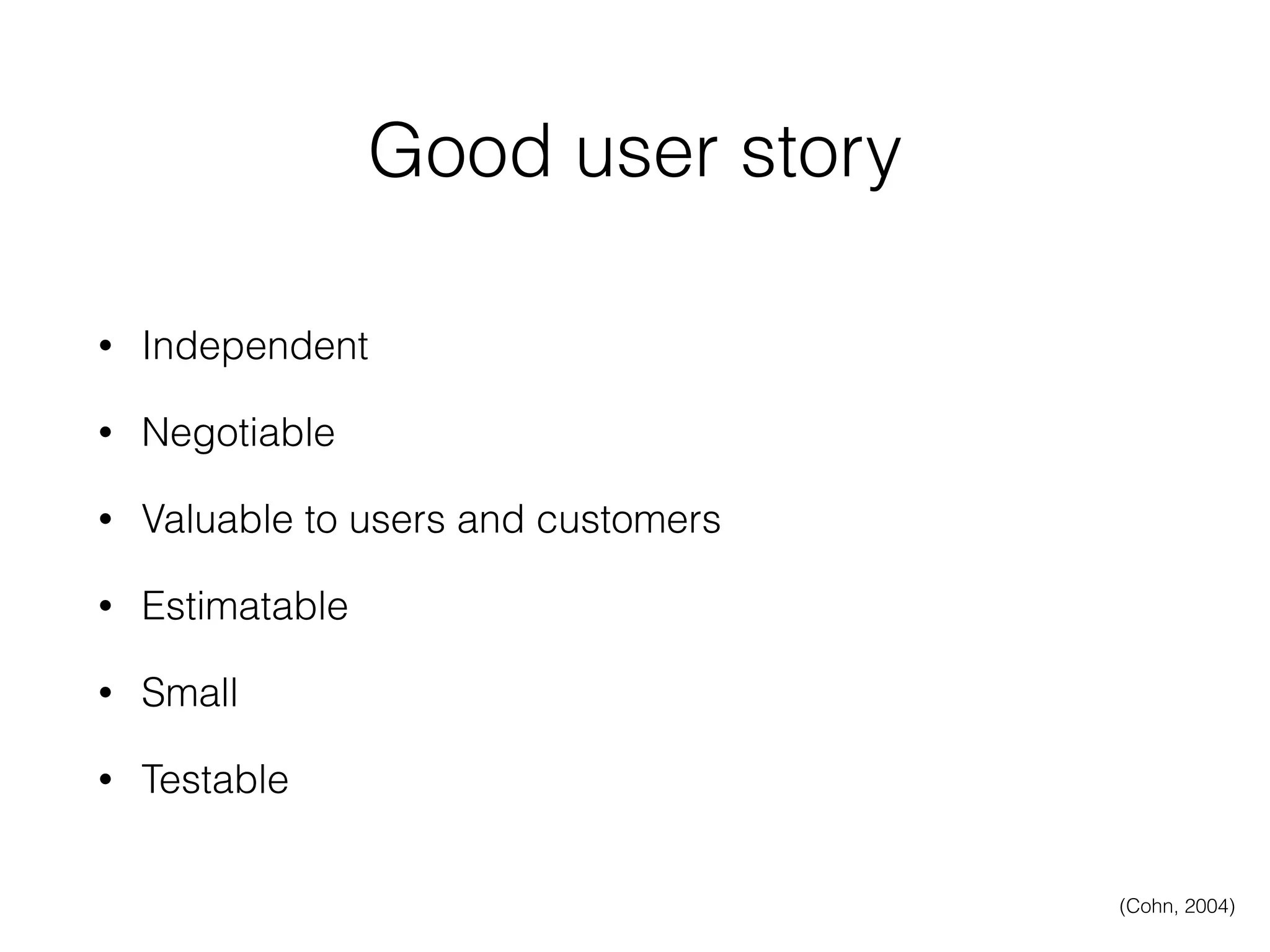 Good user story
• Independent
• Negotiable
• Valuable to users and customers
• Estimatable
• Small
• Testable
(Cohn, 2004)
 