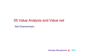 Strategic Management @ 2013
Wai Chamornmarn
05 Value Analysis and Value net
 