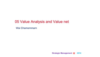 Strategic Management @ 2014 	
Wai Chamornmarn
05 Value Analysis and Value net	
 