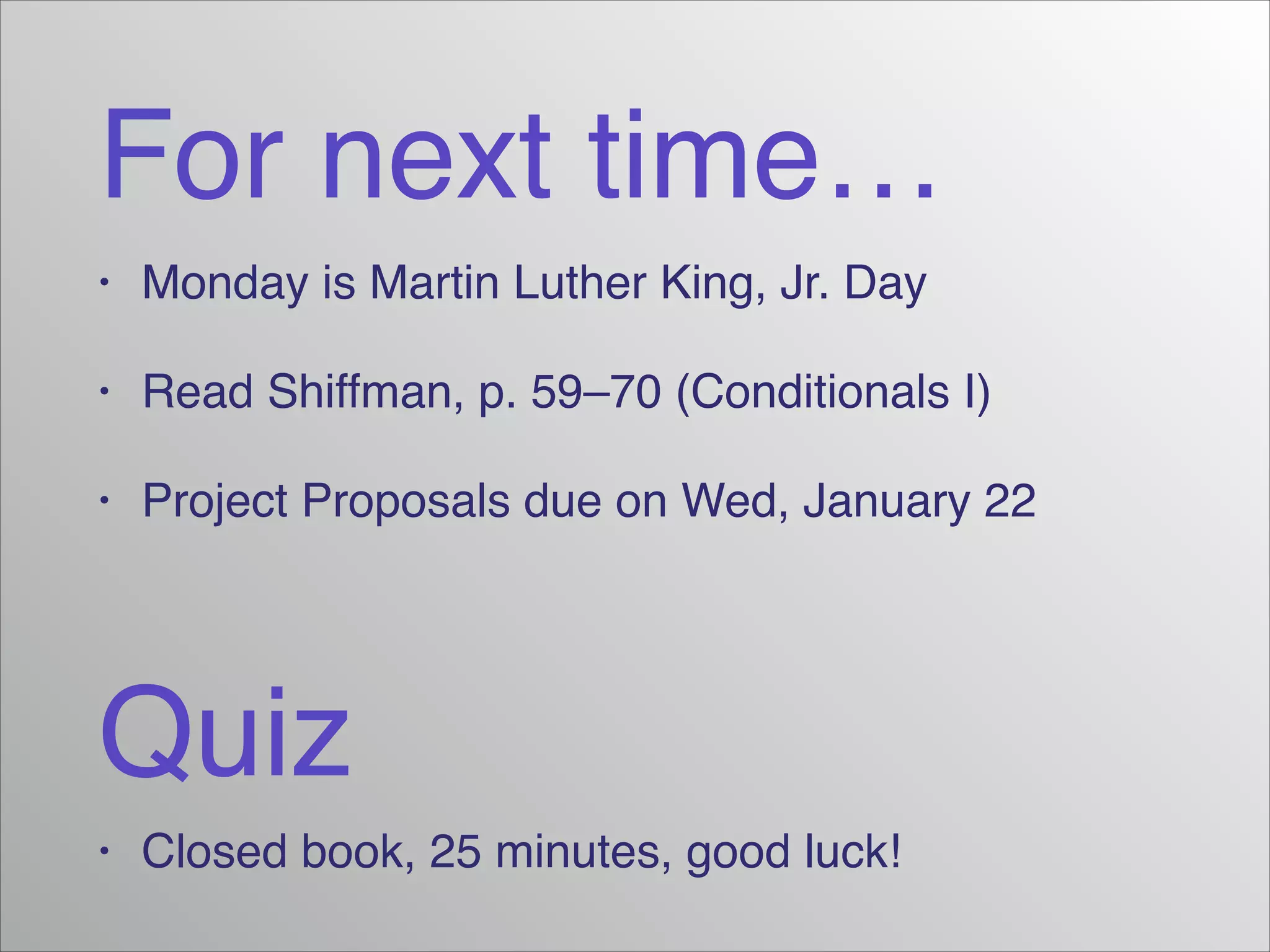 For next time…
•

Monday is Martin Luther King, Jr. Day!

•

Read Shiffman, p. 59–70 (Conditionals I)!

•

Project Proposals due on Wed, January 22

Quiz
•

Closed book, 25 minutes, good luck!

 