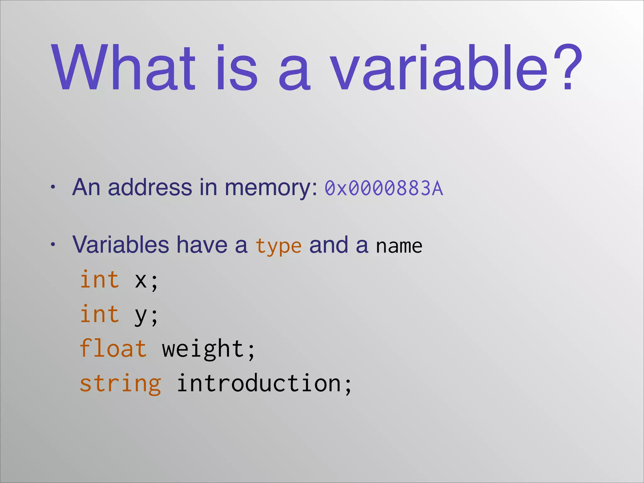 What is a variable?
•

An address in memory: 0x0000883A!

•

Variables have a type and a name!

int x;
int y;
float weight;
string introduction;

 