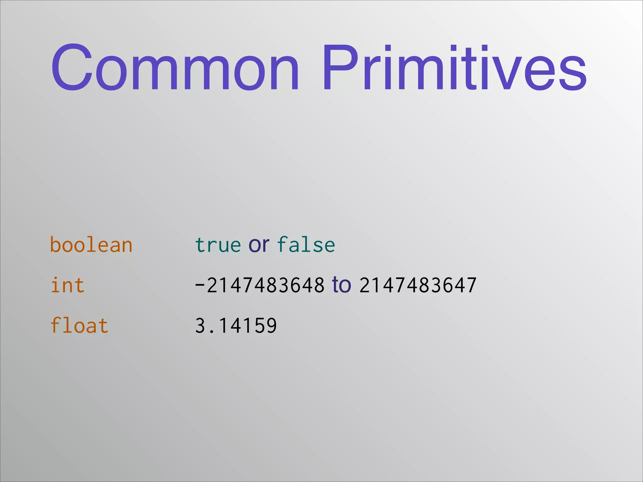 Common Primitives
boolean!! ! true or false!
int ! ! ! -2147483648 to 2147483647!
float! ! ! 3.14159

 