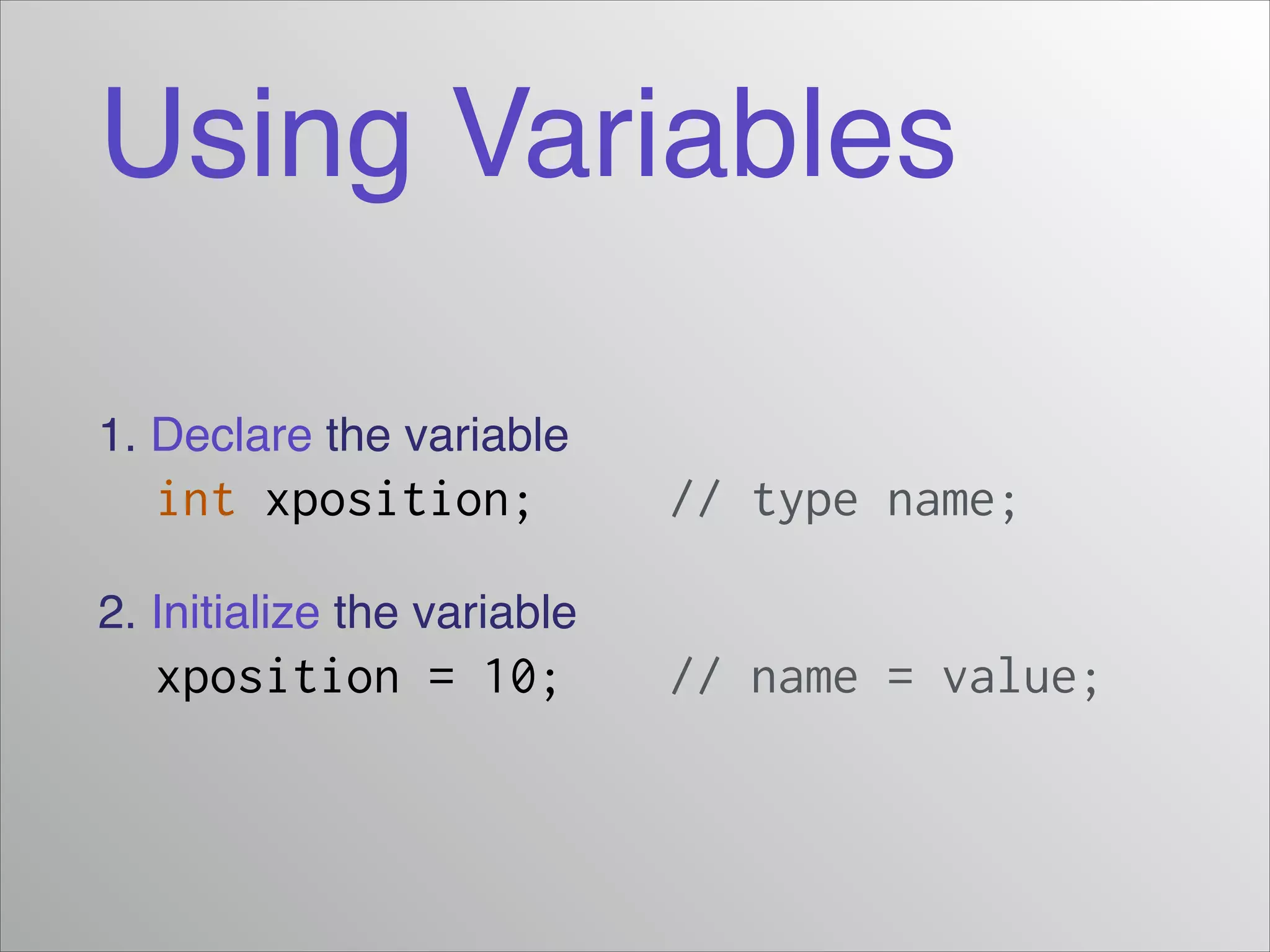 Using Variables
1. Declare the variable!

int xposition;

// type name;

2. Initialize the variable!

xposition = 10;

// name = value;

 