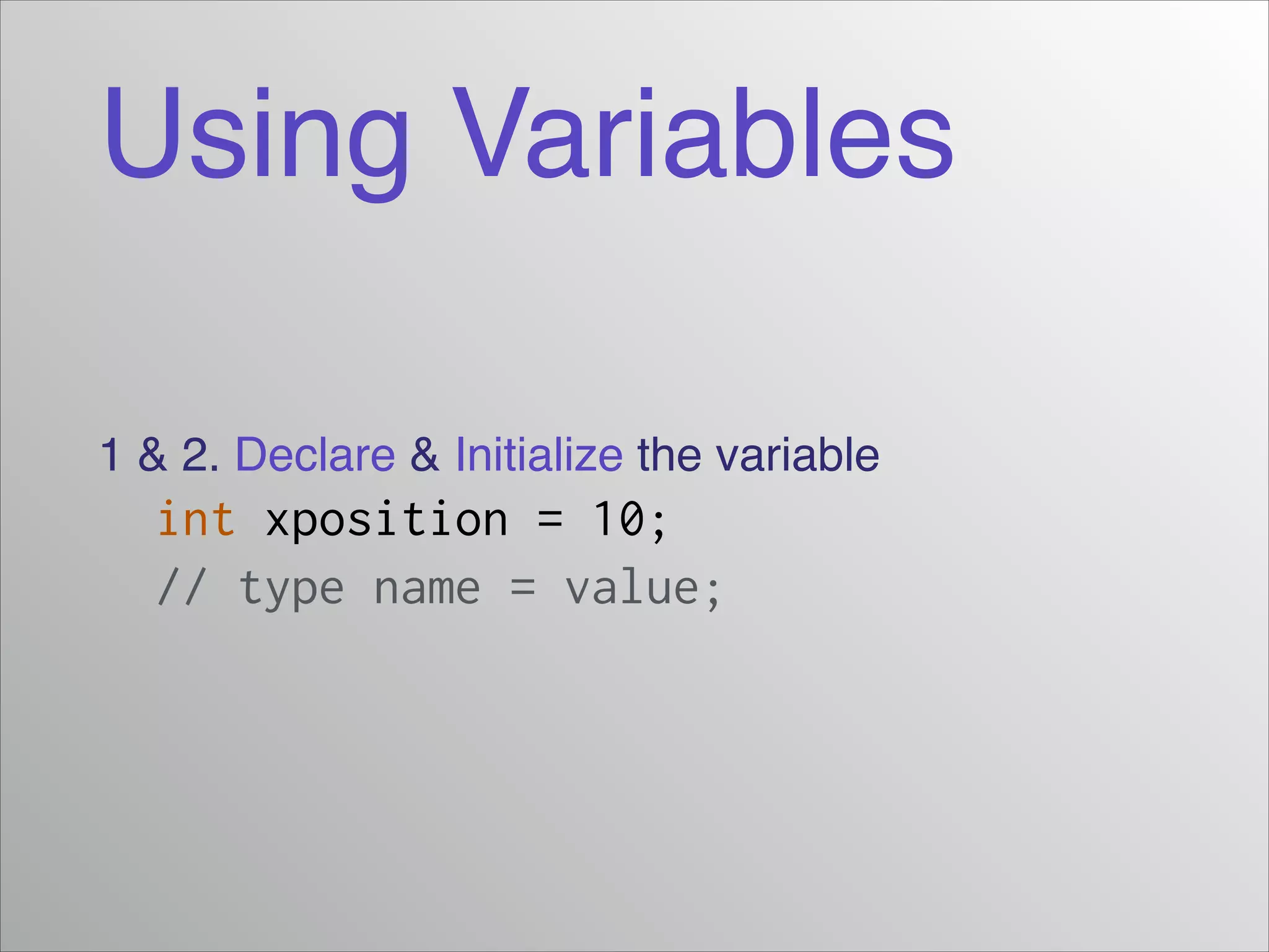 Using Variables
1 & 2. Declare & Initialize the variable!

int xposition = 10;
// type name = value;

 