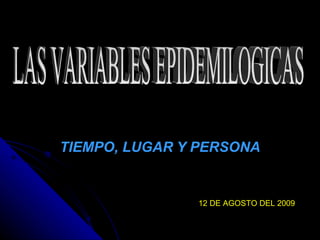 TIEMPO, LUGAR Y PERSONA LAS VARIABLES EPIDEMILOGICAS 12 DE AGOSTO DEL 2009 